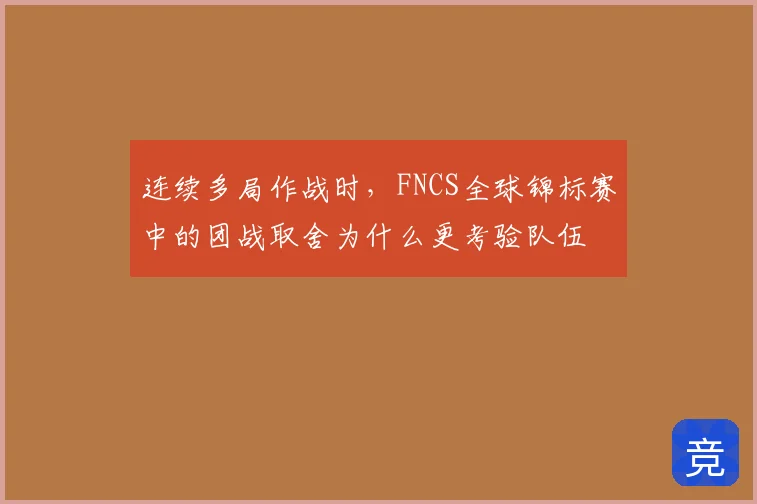 连续多局作战时,FNCS全球锦标赛中的团战取舍为什么更考验队伍