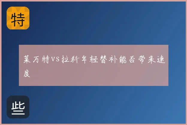 莱万特vs拉科年轻替补能否带来速度
